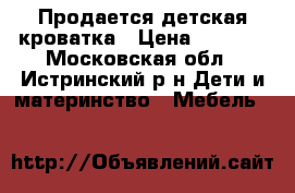 Продается детская кроватка › Цена ­ 5 500 - Московская обл., Истринский р-н Дети и материнство » Мебель   